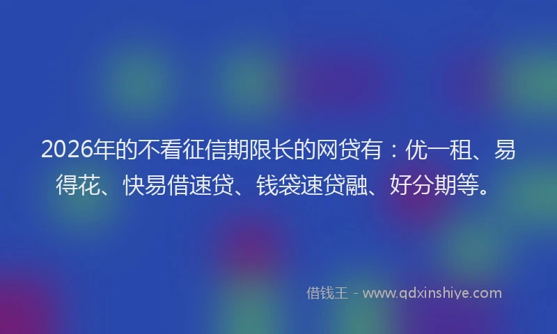 2026年的不看征信期限长的网贷有：优一租、易得花、快易借速贷、钱袋速贷融、好分期等。
