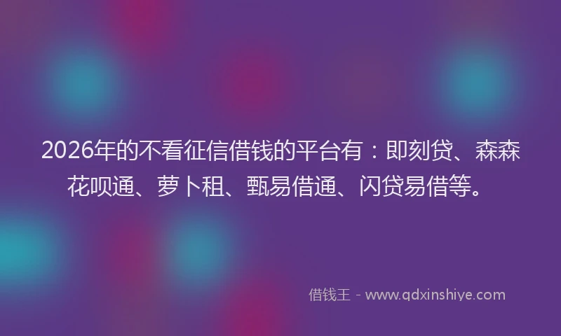 2026年的不看征信借钱的平台有：即刻贷、森森花呗通、萝卜租、甄易借通、闪贷易借等。