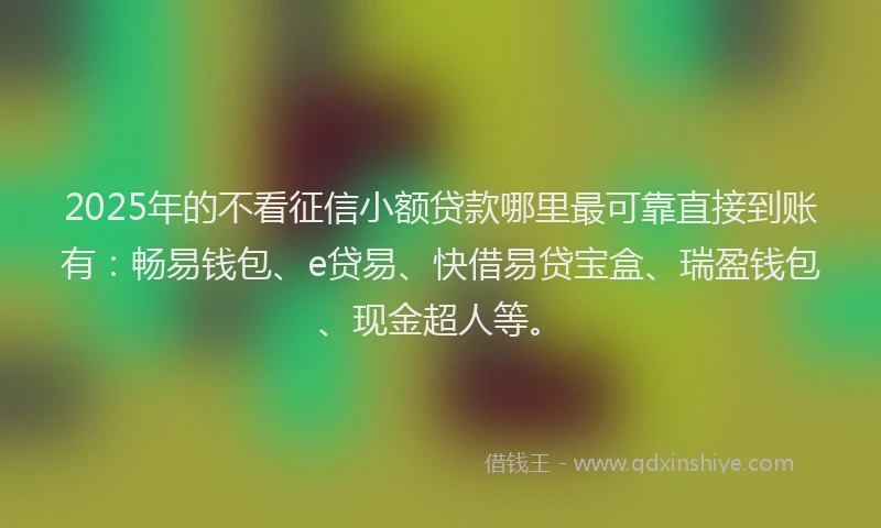 2025年的不看征信小额贷款哪里最可靠直接到账有:畅易钱包、e贷易、快借易贷宝盒、瑞盈钱包、现金超人等。