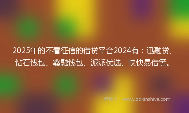 2025年的不看征信的借贷平台2024有：迅融贷、钻石钱包、鑫融钱包、派派优选、快快易借等。