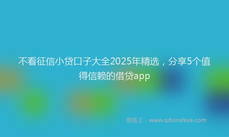 不看征信小贷口子大全2025年精选,分享5个值得信赖的借贷app