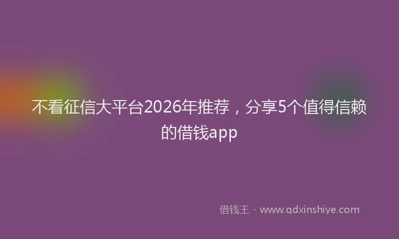 不看征信大平台2026年推荐，分享5个值得信赖的借钱app