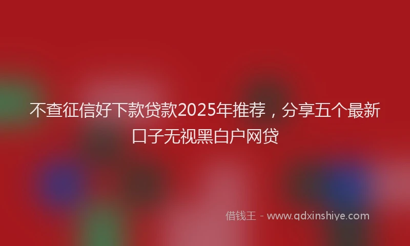 不查征信好下款贷款2025年推荐，分享五个最新口子无视黑白户网贷