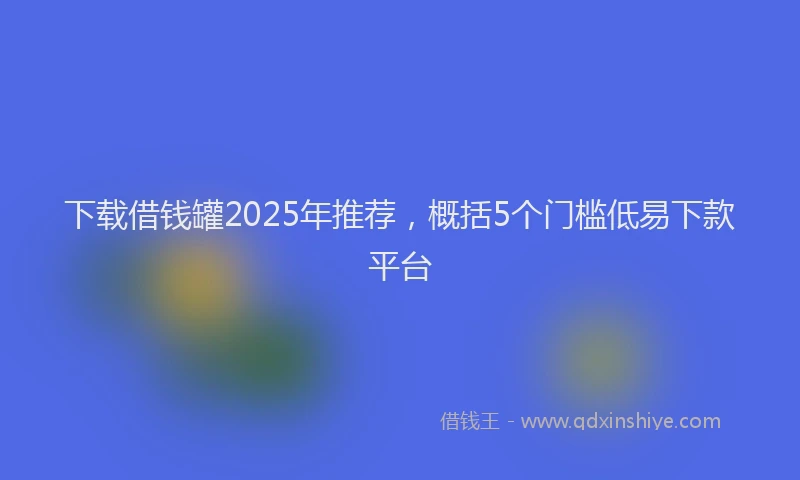 下载借钱罐2025年推荐，概括5个门槛低易下款平台