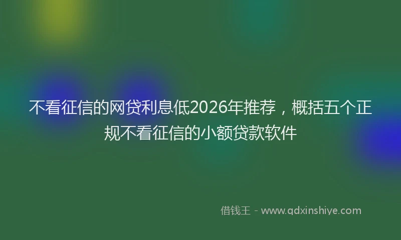 不看征信的网贷利息低2026年推荐，概括五个正规不看征信的小额贷款软件
