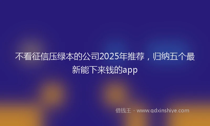 不看征信压绿本的公司2025年推荐，归纳五个最新能下来钱的app