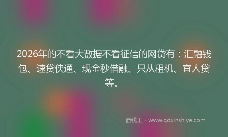 2026年的不看大数据不看征信的网贷有：汇融钱包、速贷侠通、现金秒借融、只从租机、宜人贷等。