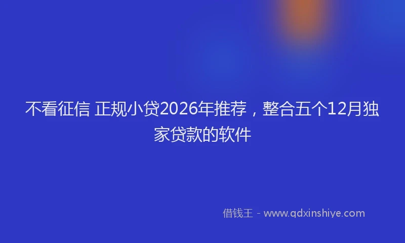 不看征信 正规小贷2026年推荐，整合五个12月独家贷款的软件
