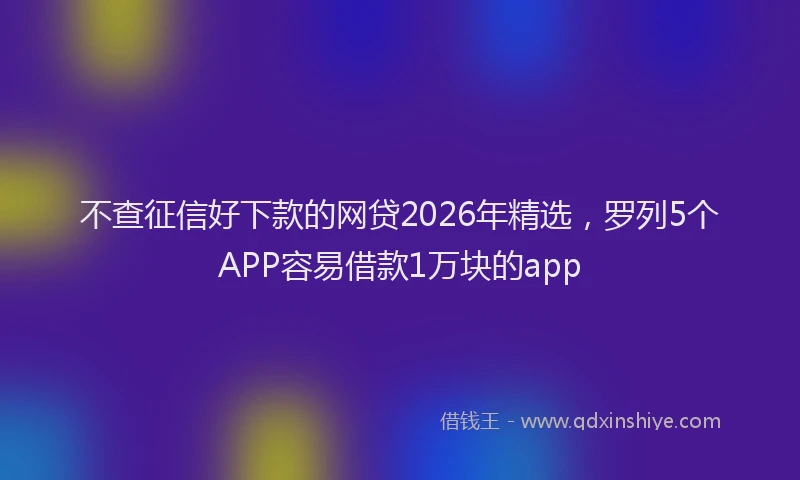 不查征信好下款的网贷2026年精选，罗列5个APP容易借款1万块的app