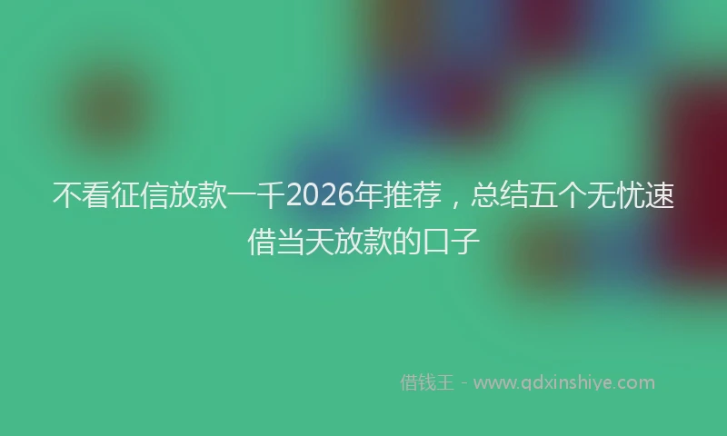 不看征信放款一千2026年推荐，总结五个无忧速借当天放款的口子