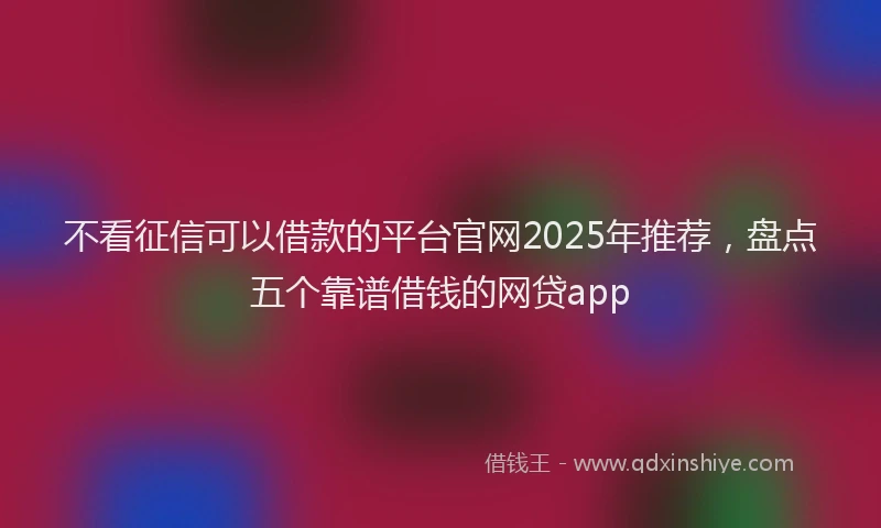 不看征信可以借款的平台官网2025年推荐,盘点五个靠谱借钱的网贷app
