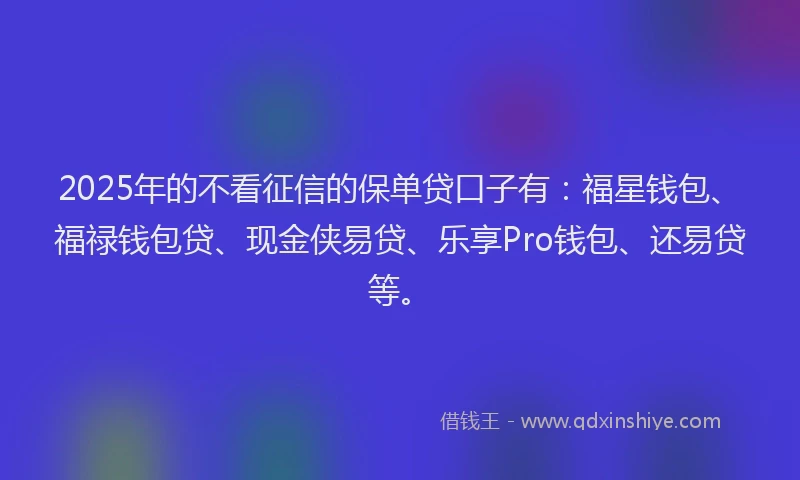 2025年的不看征信的保单贷口子有：福星钱包、福禄钱包贷、现金侠易贷、乐享Pro钱包、还易贷等。