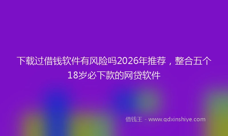 下载过借钱软件有风险吗2026年推荐，整合五个18岁必下款的网贷软件
