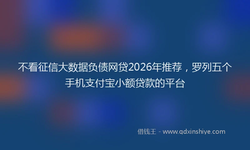 不看征信大数据负债网贷2026年推荐，罗列五个手机支付宝小额贷款的平台