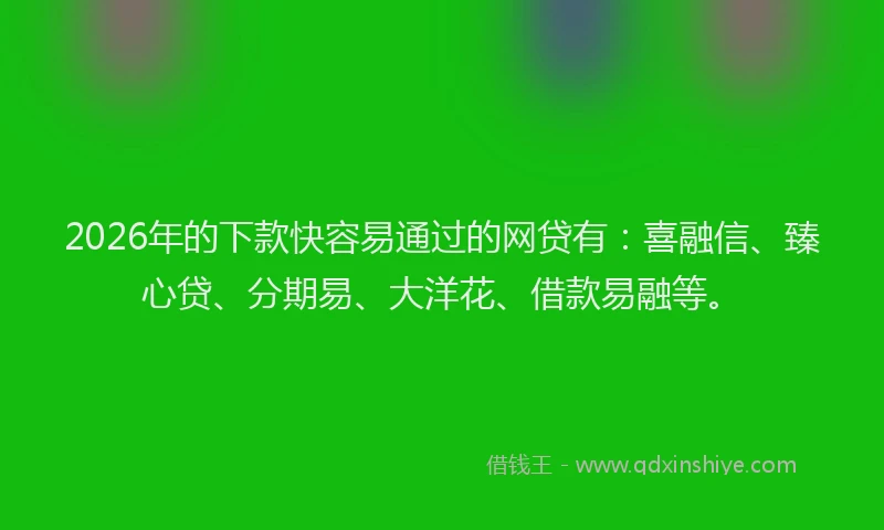 2026年的下款快容易通过的网贷有：喜融信、臻心贷、分期易、大洋花、借款易融等。