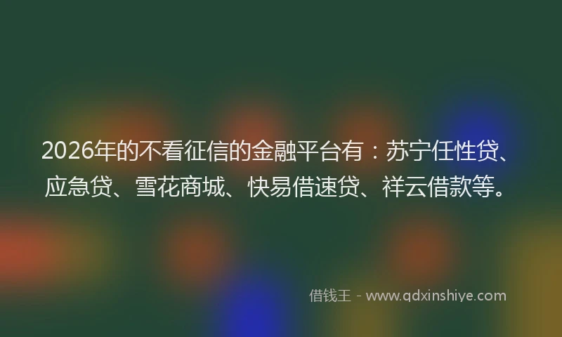 2026年的不看征信的金融平台有：苏宁任性贷、应急贷、雪花商城、快易借速贷、祥云借款等。