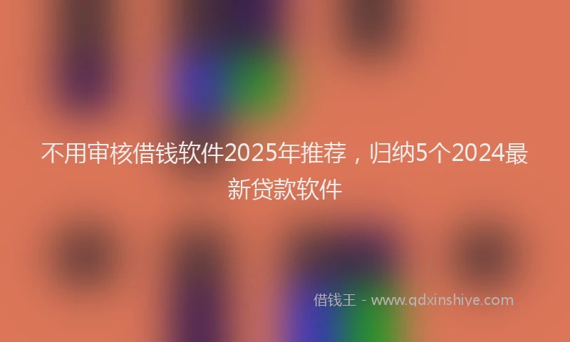 不用审核借钱软件2025年推荐,归纳5个2024最新贷款软件