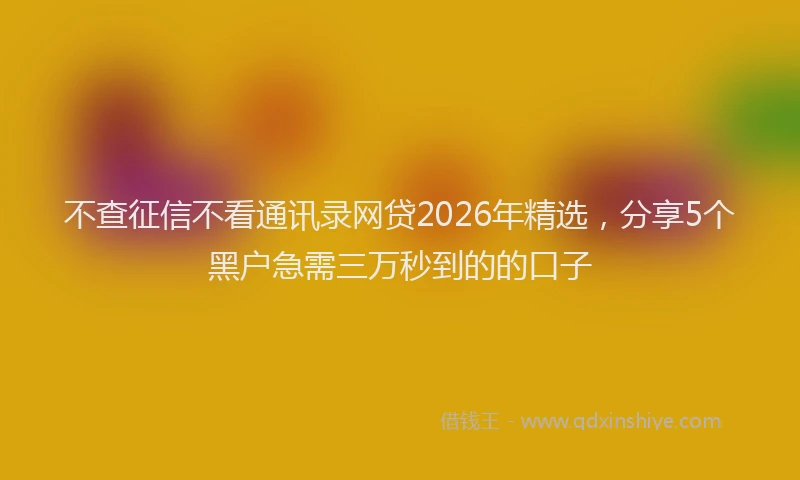 不查征信不看通讯录网贷2026年精选，分享5个黑户急需三万秒到的的口子