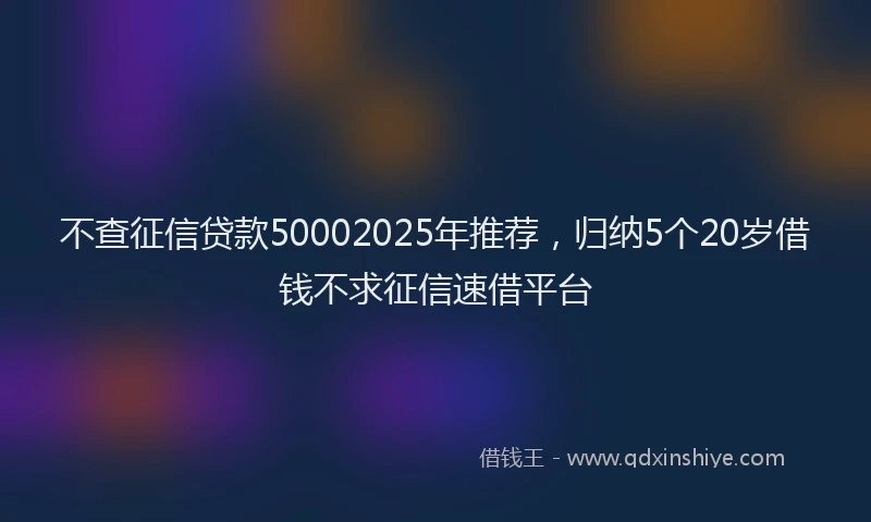 不查征信贷款50002025年推荐，归纳5个20岁借钱不求征信速借平台