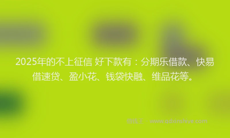 2025年的不上征信 好下款有：分期乐借款、快易借速贷、盈小花、钱袋快融、维品花等。