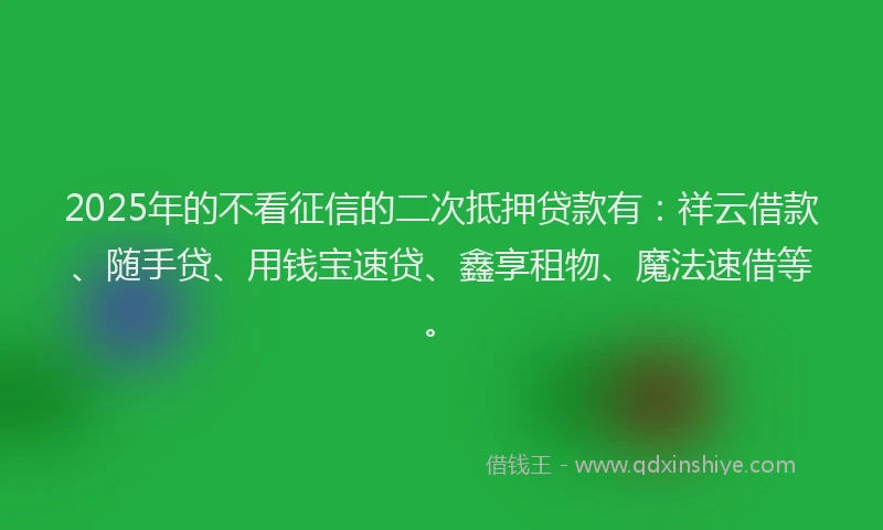 2025年的不看征信的二次抵押贷款有：祥云借款、随手贷、用钱宝速贷、鑫享租物、魔法速借等。