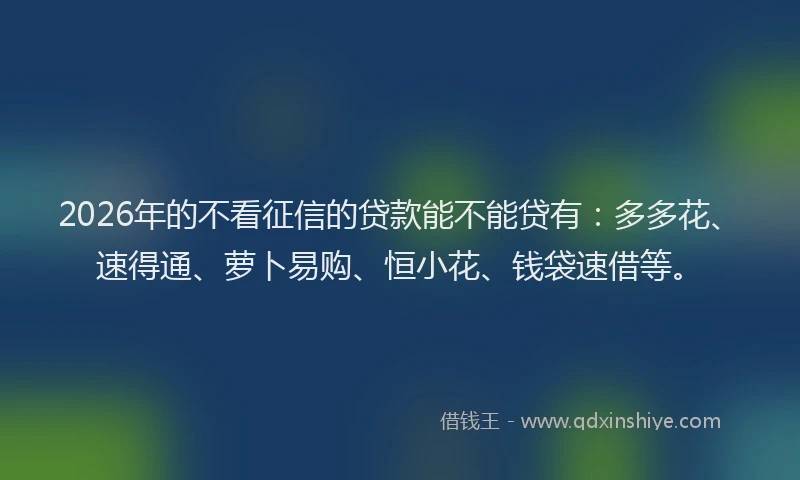 2026年的不看征信的贷款能不能贷有：多多花、速得通、萝卜易购、恒小花、钱袋速借等。