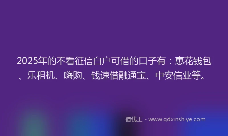 2025年的不看征信白户可借的口子有:惠花钱包、乐租机、嗨购、钱速借融通宝、中安信业等。