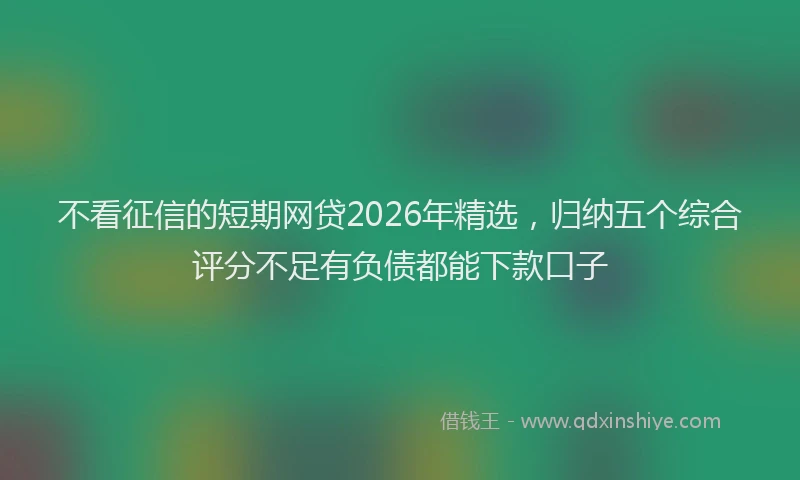 不看征信的短期网贷2026年精选，归纳五个综合评分不足有负债都能下款口子