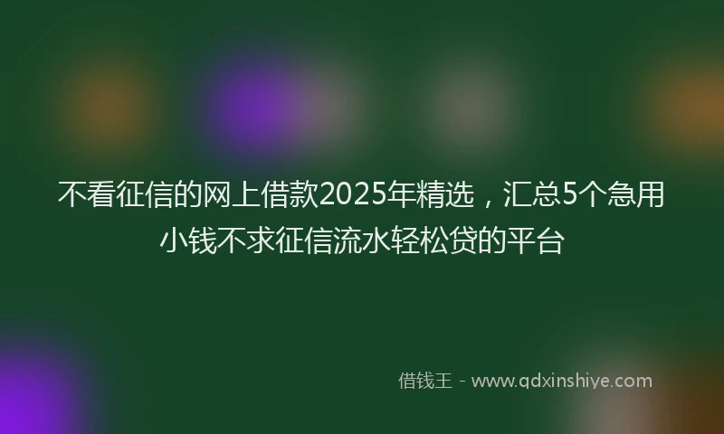 不看征信的网上借款2025年精选，汇总5个急用小钱不求征信流水轻松贷的平台