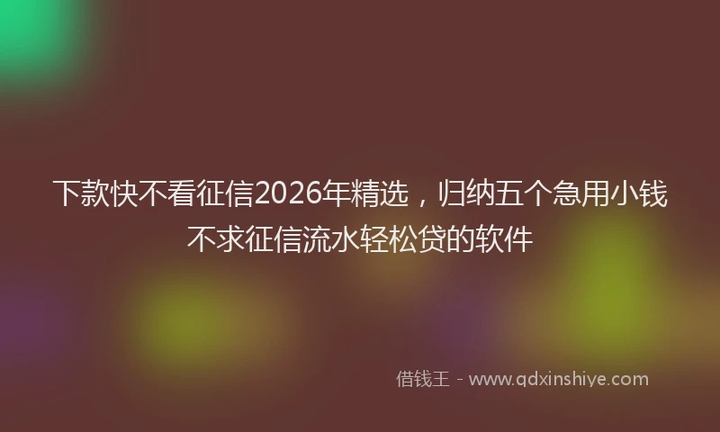 下款快不看征信2026年精选,归纳五个急用小钱不求征信流水轻松贷的软件