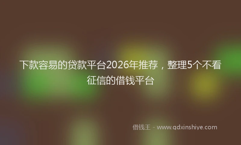 下款容易的贷款平台2026年推荐，整理5个不看征信的借钱平台