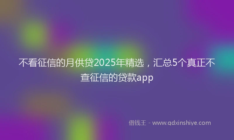不看征信的月供贷2025年精选，汇总5个真正不查征信的贷款app