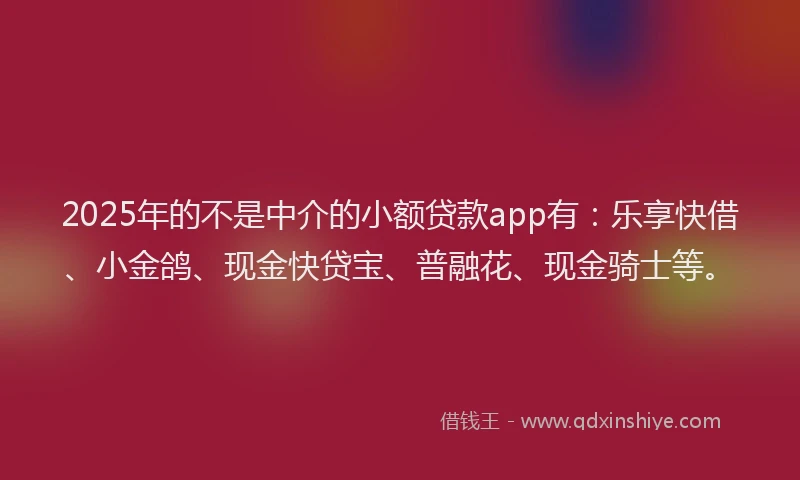 2025年的不是中介的小额贷款app有：乐享快借、小金鸽、现金快贷宝、普融花、现金骑士等。