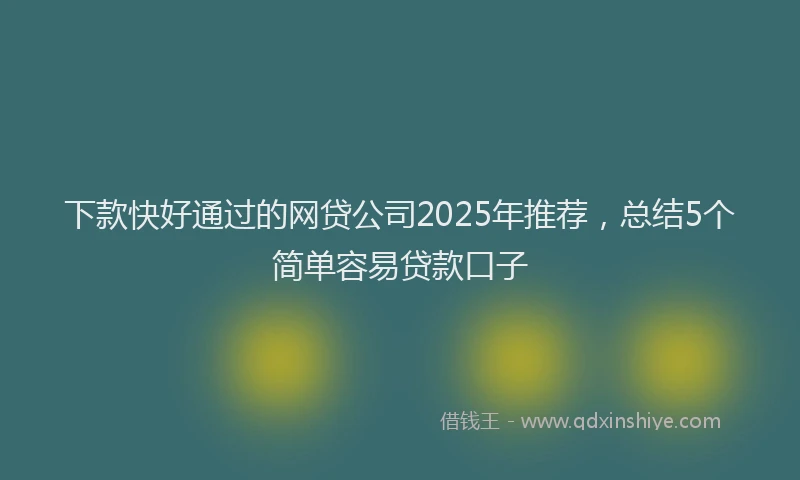 下款快好通过的网贷公司2025年推荐，总结5个简单容易贷款口子