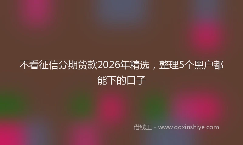 不看征信分期货款2026年精选，整理5个黑户都能下的口子