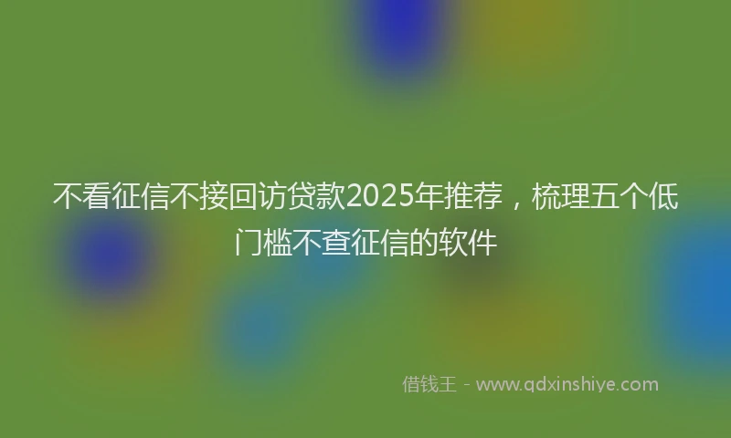 不看征信不接回访贷款2025年推荐,梳理五个低门槛不查征信的软件