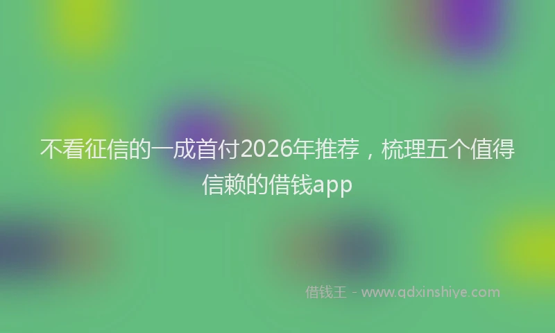 不看征信的一成首付2026年推荐，梳理五个值得信赖的借钱app