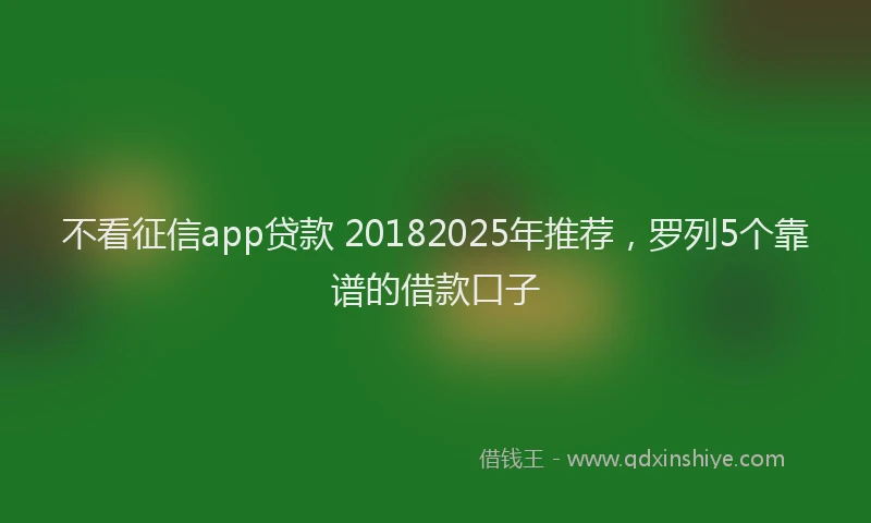 不看征信app贷款 20182025年推荐，罗列5个靠谱的借款口子