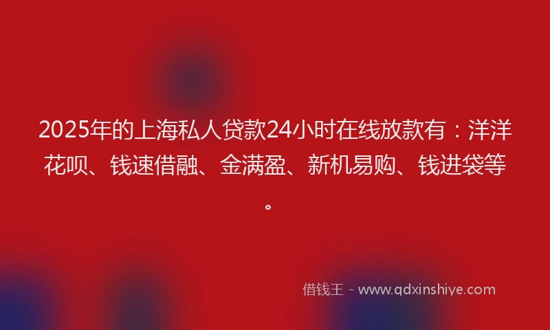 2025年的上海私人贷款24小时在线放款有：洋洋花呗、钱速借融、金满盈、新机易购、钱进袋等。