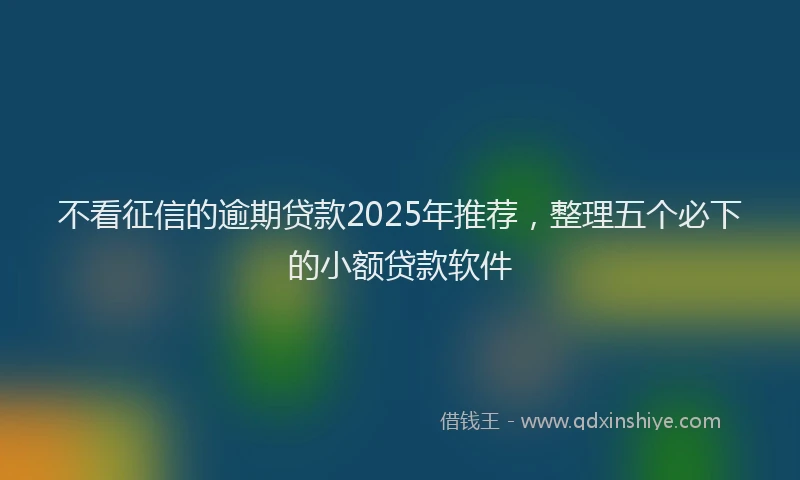 不看征信的逾期贷款2025年推荐，整理五个必下的小额贷款软件