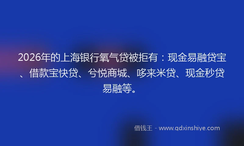 2026年的上海银行氧气贷被拒有：现金易融贷宝、借款宝快贷、兮悦商城、哆来米贷、现金秒贷易融等。