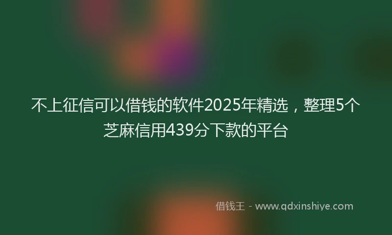 不上征信可以借钱的软件2025年精选，整理5个芝麻信用439分下款的平台