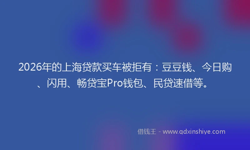 2026年的上海贷款买车被拒有:豆豆钱、今日购、闪用、畅贷宝Pro钱包、民贷速借等。