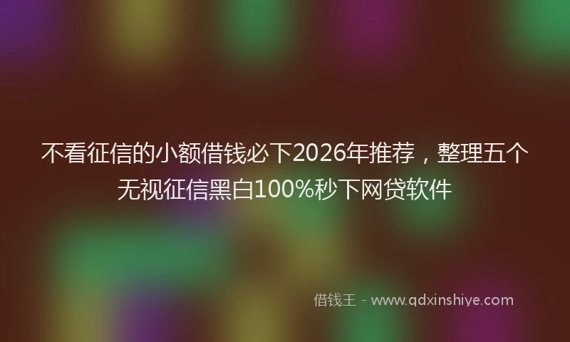 不看征信的小额借钱必下2026年推荐，整理五个无视征信黑白100%秒下网贷软件