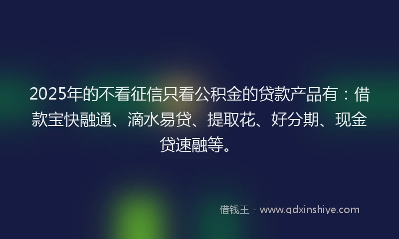 2025年的不看征信只看公积金的贷款产品有：借款宝快融通、滴水易贷、提取花、好分期、现金贷速融等。