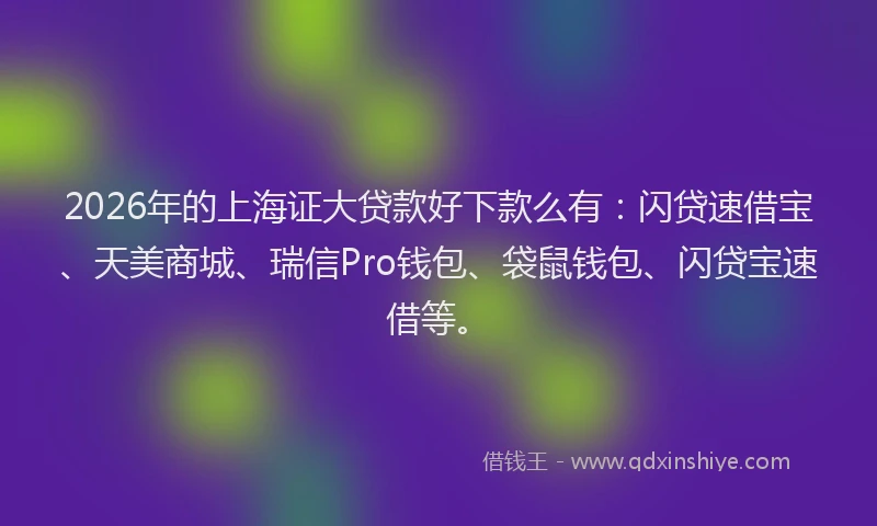 2026年的上海证大贷款好下款么有：闪贷速借宝、天美商城、瑞信Pro钱包、袋鼠钱包、闪贷宝速借等。