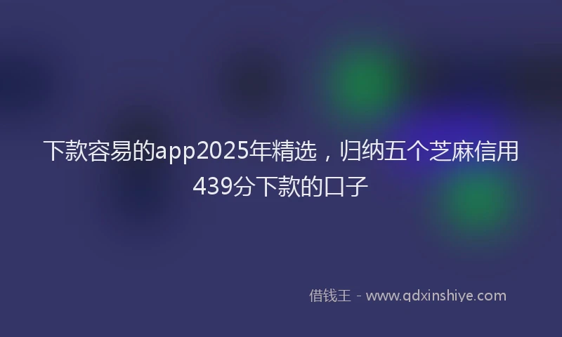 下款容易的app2025年精选，归纳五个芝麻信用439分下款的口子