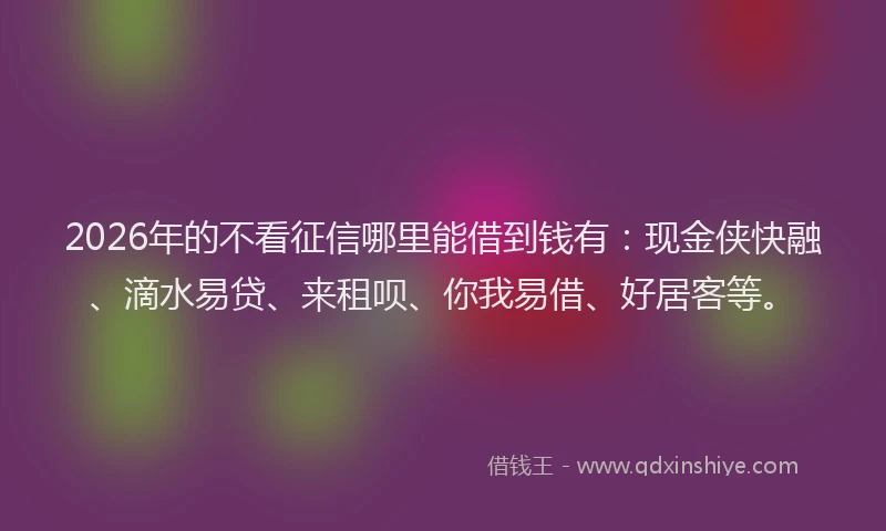 2026年的不看征信哪里能借到钱有：现金侠快融、滴水易贷、来租呗、你我易借、好居客等。