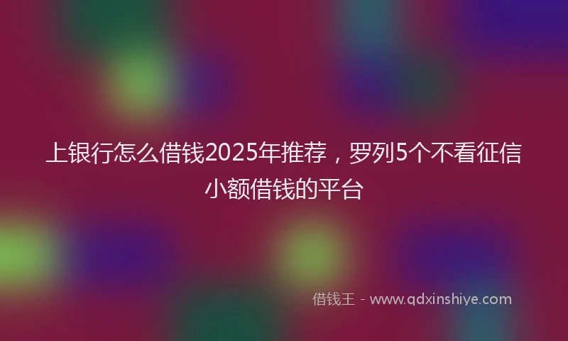 上银行怎么借钱2025年推荐，罗列5个不看征信小额借钱的平台