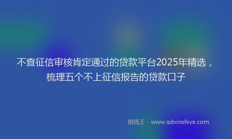 不查征信审核肯定通过的贷款平台2025年精选，梳理五个不上征信报告的贷款口子